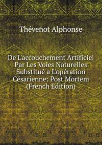 De L'accouchement Artificiel Par Les Voies Naturelles Substitu? a L'op?ration C?sarienne: Post Mortem (French Edition)