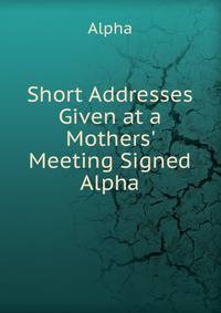 Short Addresses Given at a Mothers' Meeting Signed Alpha.
