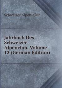 Jahrbuch Des Schweizer Alpenclub, Volume 12 (German Edition)