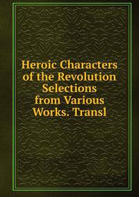Heroic Characters of the Revolution Selections from Various Works. Transl