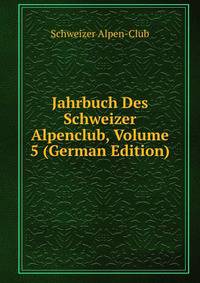 Jahrbuch Des Schweizer Alpenclub, Volume 5 (German Edition)