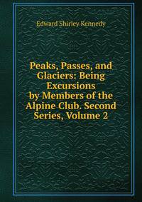 Peaks, Passes, and Glaciers: Being Excursions by Members of the Alpine Club. Second Series, Volume 2