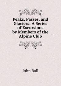 Peaks, Passes, and Glaciers: A Series of Excursions by Members of the Alpine Club