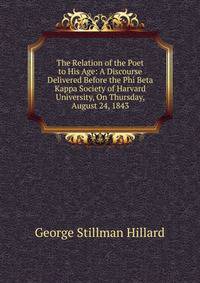 The Relation of the Poet to His Age: A Discourse Delivered Before the Phi Beta Kappa Society of Harvard University, On Thursday, August 24, 1843