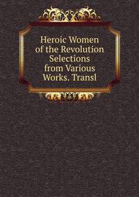 Heroic Women of the Revolution Selections from Various Works. Transl
