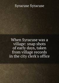 When Syracuse was a village: snap shots of early days, taken from village records in the city clerk's office