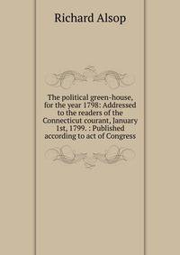 The political green-house, for the year 1798: Addressed to the readers of the Connecticut courant, January 1st, 1799. : Published according to act of Congress