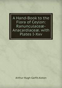 A Hand-Book to the Flora of Ceylon: Ranunculace?-Anacardiace?. with Plates I-Xxv