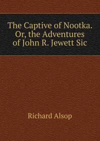 The Captive of Nootka. Or, the Adventures of John R. Jewett Sic.
