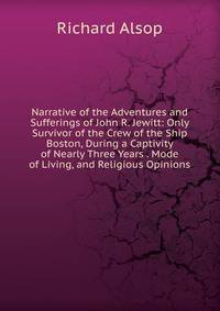 Narrative of the Adventures and Sufferings of John R. Jewitt: Only Survivor of the Crew of the Ship Boston, During a Captivity of Nearly Three Years . Mode of Living, and Religious Opinions