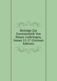 Beitrage Zur Forststatistik Von Elsass-Lothringen, Issues 15-17 (German Edition)