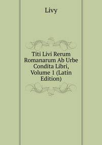 Titi Livi Rerum Romanarum Ab Urbe Condita Libri, Volume 1 (Latin Edition)