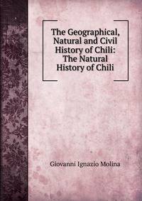The Geographical, Natural and Civil History of Chili: The Natural History of Chili