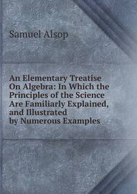 An Elementary Treatise On Algebra: In Which the Principles of the Science Are Familiarly Explained, and Illustrated by Numerous Examples