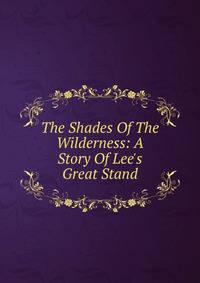 The Shades Of The Wilderness: A Story Of Lee's Great Stand