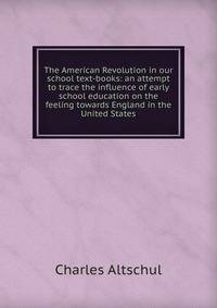 The American Revolution in our school text-books: an attempt to trace the influence of early school education on the feeling towards England in the United States