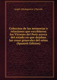 Coleccion de las memorias o relaciones que escribieron los Virreyes del Peru acerca del estado en que dejaban las cosas generales del reino (Spanish Edition)
