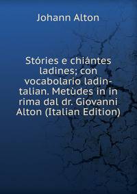 St?ries e chi?ntes ladines; con vocabolario ladin-talian. Met?des in in rima dal dr. Giovanni Alton (Italian Edition)