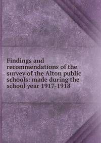 Findings and recommendations of the survey of the Alton public schools: made during the school year 1917-1918