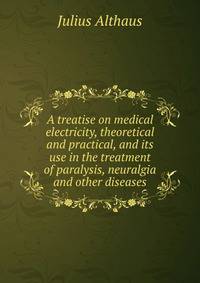 A treatise on medical electricity, theoretical and practical, and its use in the treatment of paralysis, neuralgia and other diseases