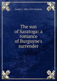The sun of Saratoga: a romance of Burgoyne's surrender