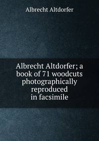 Albrecht Altdorfer; a book of 71 woodcuts photographically reproduced in facsimile