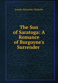 The Sun of Saratoga: A Romance of Burgoyne's Surrender .