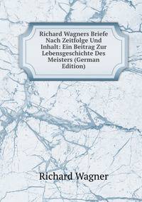 Richard Wagners Briefe Nach Zeitfolge Und Inhalt: Ein Beitrag Zur Lebensgeschichte Des Meisters (German Edition)