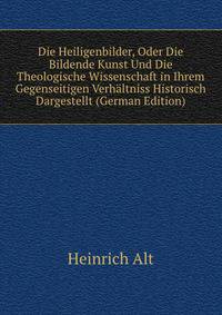 Die Heiligenbilder, Oder Die Bildende Kunst Und Die Theologische Wissenschaft in Ihrem Gegenseitigen Verhaltniss Historisch Dargestellt (German Edition)