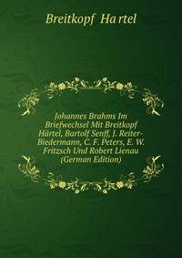 Johannes Brahms Im Briefwechsel Mit Breitkopf &amp; H?rtel, Bartolf Senff, J. Reiter-Biedermann, C. F. Peters, E. W. Fritzsch Und Robert Lienau (German Edition)