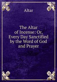 The Altar of Incense: Or, Every Day Sanctified by the Word of God and Prayer