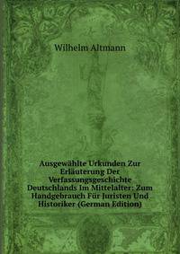 Ausgewahlte Urkunden Zur Erlauterung Der Verfassungsgeschichte Deutschlands Im Mittelalter: Zum Handgebrauch Fur Juristen Und Historiker (German Edition)