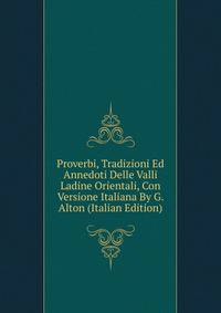 Proverbi, Tradizioni Ed Annedoti Delle Valli Ladine Orientali, Con Versione Italiana By G. Alton (Italian Edition)