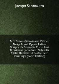 Actii Sinceri Sannazarii: Patrieii Neapolitani, Opera, Latine Scripta. Ex Secundis Curis. Jani Broukhusii. Accedunt. Gabrielis Altilii, Danielis . &amp; Notae Petri Vlamingii (Latin Edition)