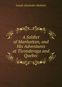 A Soldier of Manhattan, and His Adventures at Ticonderoga and Quebec