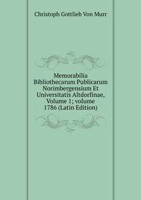 Memorabilia Bibliothecarum Publicarum Norimbergensium Et Universitatis Altdorfinae, Volume 1; volume 1786 (Latin Edition)