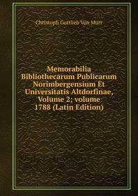 Memorabilia Bibliothecarum Publicarum Norimbergensium Et Universitatis Altdorfinae, Volume 2; volume 1788 (Latin Edition)