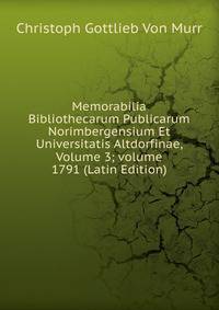 Memorabilia Bibliothecarum Publicarum Norimbergensium Et Universitatis Altdorfinae, Volume 3; volume 1791 (Latin Edition)