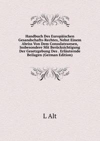 Handbuch Des Europaischen Gesandschafts-Rechtes, Nebst Einem Abriss Von Dem Consulatswesen, Insbesondere Mit Berucksichtigung Der Gesetzgebung Des . Erlauternde Beilagen (German Edition)