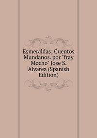 Esmeraldas; Cuentos Mundanos. por "fray Mocho" Jose S. Alvarez (Spanish Edition)