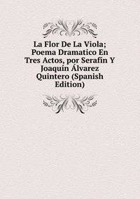La Flor De La Viola; Poema Dramatico En Tres Actos, por Serafin Y Joaquin Alvarez Quintero (Spanish Edition)