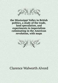 the Mississippi Valley in British politics, a study of the trade, land speculation, and experiments in imperialism culminating in the American revolution, with maps