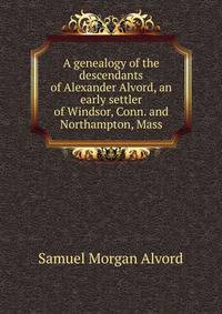 A genealogy of the descendants of Alexander Alvord, an early settler of Windsor, Conn. and Northampton, Mass