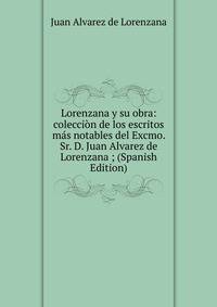 Lorenzana y su obra: coleccion de los escritos mas notables del Excmo. Sr. D. Juan Alvarez de Lorenzana ; (Spanish Edition)