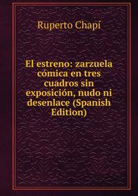 El estreno: zarzuela comica en tres cuadros sin exposicion, nudo ni desenlace (Spanish Edition)