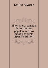 El jornalero: comedia de costumbres populares en dos actos y en verso (Spanish Edition)