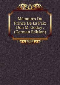 Memoires Du Prince De La Paix Don M. Godoy . (German Edition)