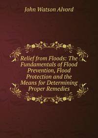 Relief from Floods: The Fundamentals of Flood Prevention, Flood Protection and the Means for Determining Proper Remedies