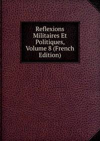 Reflexions Militaires Et Politiques, Volume 8 (French Edition)