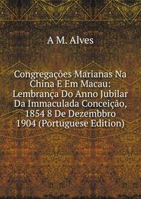 Congregacoes Marianas Na China E Em Macau: Lembranca Do Anno Jubilar Da Immaculada Conceicao, 1854 8 De Dezembbro 1904 (Portuguese Edition)